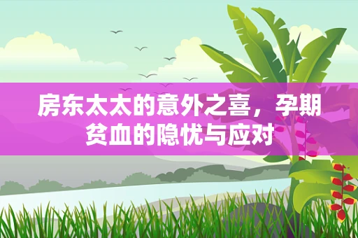 房东太太的意外之喜，孕期贫血的隐忧与应对