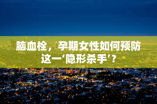 脑血栓，孕期女性如何预防这一‘隐形杀手’？