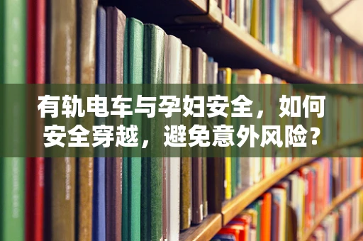 有轨电车与孕妇安全，如何安全穿越，避免意外风险？