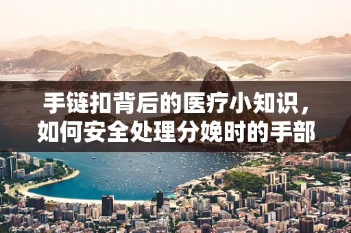 手链扣背后的医疗小知识，如何安全处理分娩时的手部饰品？
