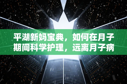 平湖新妈宝典，如何在月子期间科学护理，远离月子病？