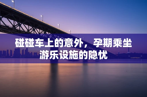 碰碰车上的意外，孕期乘坐游乐设施的隐忧