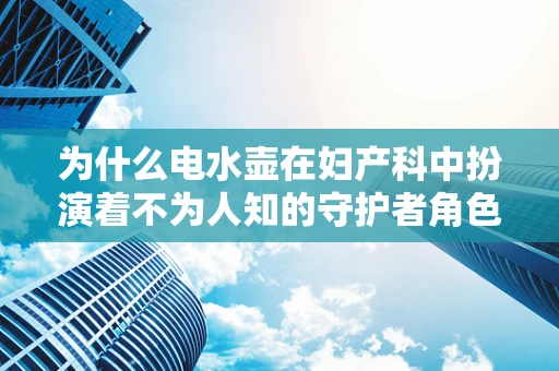 为什么电水壶在妇产科中扮演着不为人知的守护者角色？