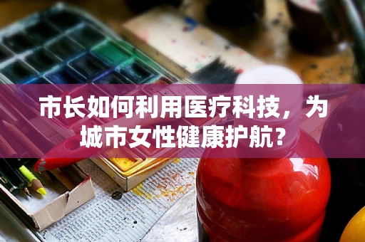 市长如何利用医疗科技，为城市女性健康护航？