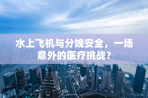水上飞机与分娩安全，一场意外的医疗挑战？