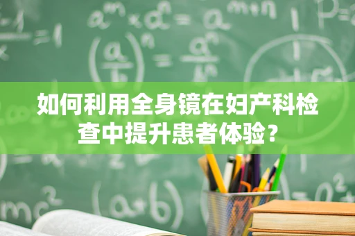 如何利用全身镜在妇产科检查中提升患者体验？