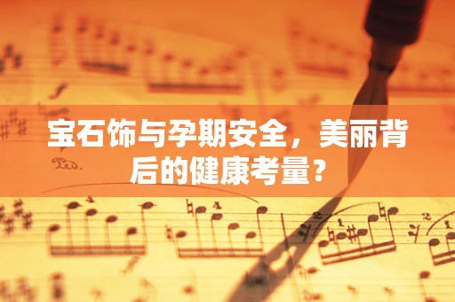 宝石饰与孕期安全，美丽背后的健康考量？