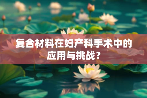 复合材料在妇产科手术中的应用与挑战？