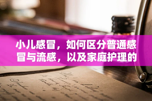 小儿感冒，如何区分普通感冒与流感，以及家庭护理的要点？
