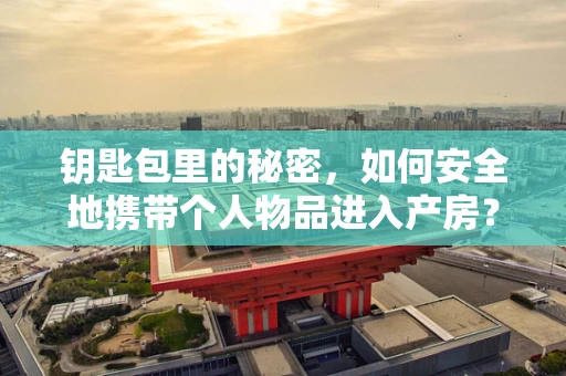 钥匙包里的秘密，如何安全地携带个人物品进入产房？