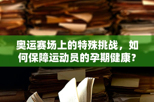奥运赛场上的特殊挑战，如何保障运动员的孕期健康？