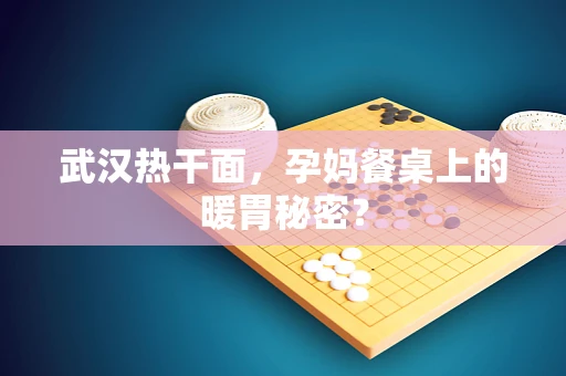 武汉热干面，孕妈餐桌上的暖胃秘密？