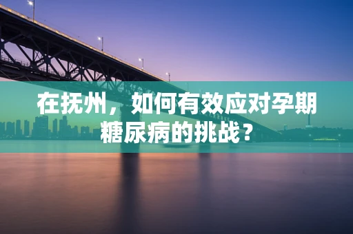 在抚州，如何有效应对孕期糖尿病的挑战？