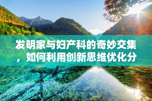 发明家与妇产科的奇妙交集，如何利用创新思维优化分娩体验？