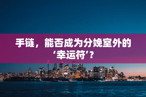 手链，能否成为分娩室外的‘幸运符’？