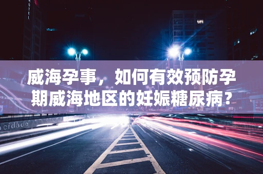 威海孕事，如何有效预防孕期威海地区的妊娠糖尿病？