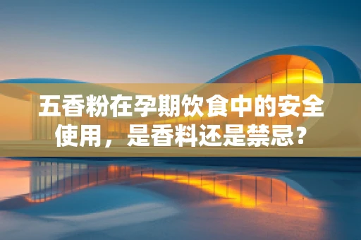 五香粉在孕期饮食中的安全使用，是香料还是禁忌？