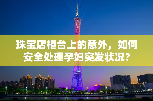 珠宝店柜台上的意外，如何安全处理孕妇突发状况？