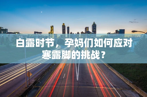 白露时节，孕妈们如何应对寒露脚的挑战？