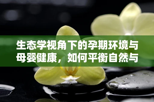 生态学视角下的孕期环境与母婴健康，如何平衡自然与人工的微环境？
