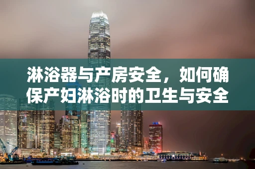 淋浴器与产房安全，如何确保产妇淋浴时的卫生与安全？