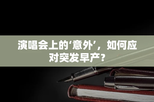 演唱会上的‘意外’，如何应对突发早产？