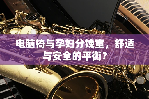 电脑椅与孕妇分娩室，舒适与安全的平衡？