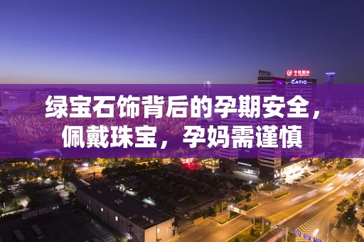 绿宝石饰背后的孕期安全，佩戴珠宝，孕妈需谨慎