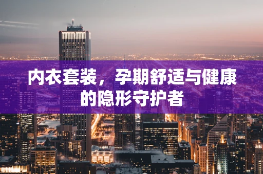 内衣套装，孕期舒适与健康的隐形守护者