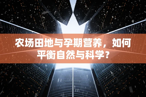 农场田地与孕期营养，如何平衡自然与科学？