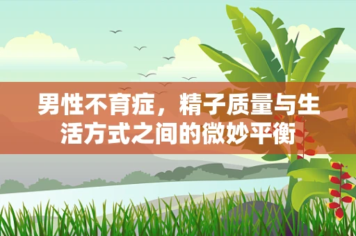 男性不育症，精子质量与生活方式之间的微妙平衡