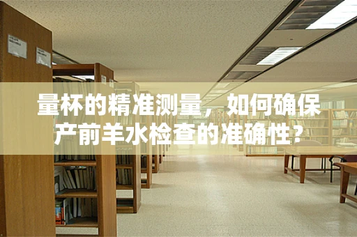 量杯的精准测量，如何确保产前羊水检查的准确性？