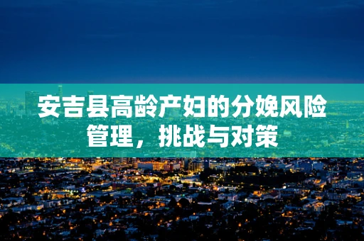 安吉县高龄产妇的分娩风险管理，挑战与对策