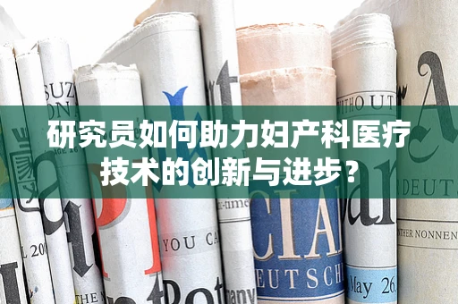研究员如何助力妇产科医疗技术的创新与进步？