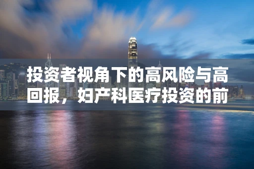 投资者视角下的高风险与高回报，妇产科医疗投资的前景与挑战