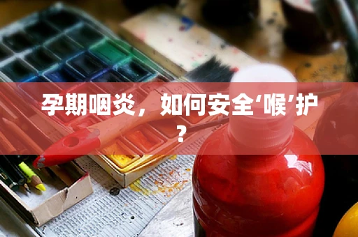 孕期咽炎，如何安全‘喉’护？