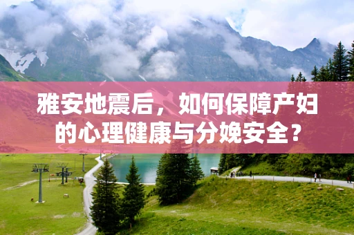 雅安地震后，如何保障产妇的心理健康与分娩安全？