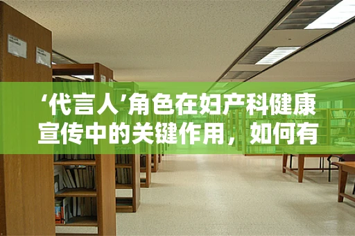 ‘代言人’角色在妇产科健康宣传中的关键作用，如何有效传递信息？