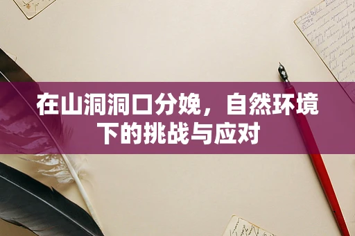 在山洞洞口分娩，自然环境下的挑战与应对