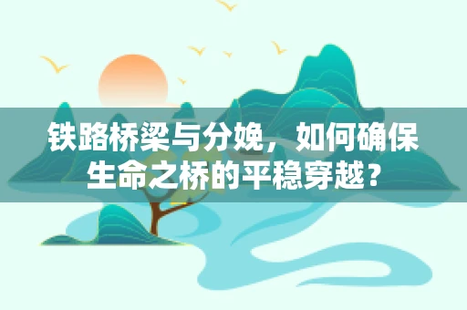 铁路桥梁与分娩，如何确保生命之桥的平稳穿越？