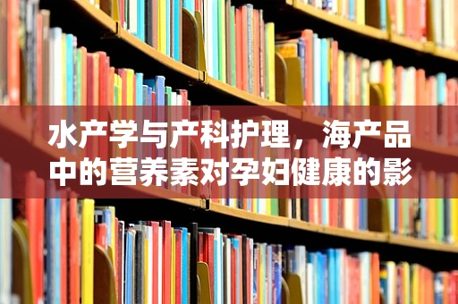 水产学与产科护理，海产品中的营养素对孕妇健康的影响？