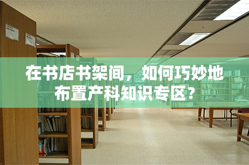 在书店书架间，如何巧妙地布置产科知识专区？