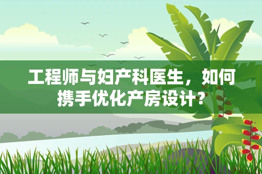 工程师与妇产科医生，如何携手优化产房设计？