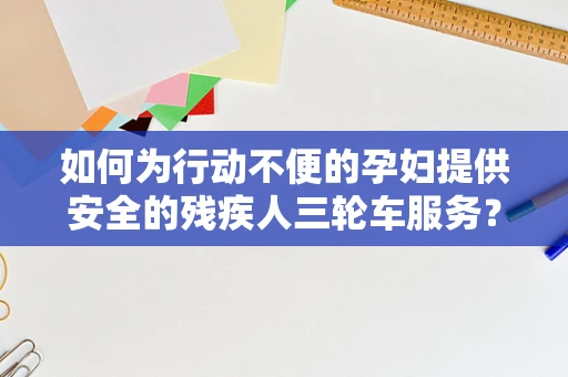 如何为行动不便的孕妇提供安全的残疾人三轮车服务？