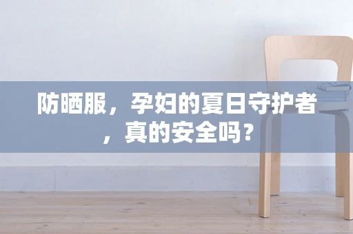 防晒服，孕妇的夏日守护者，真的安全吗？