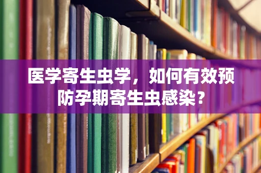 医学寄生虫学，如何有效预防孕期寄生虫感染？