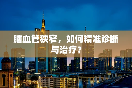 脑血管狭窄，如何精准诊断与治疗？