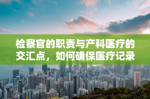 检察官的职责与产科医疗的交汇点，如何确保医疗记录的合法性与透明度？