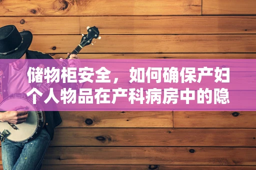储物柜安全，如何确保产妇个人物品在产科病房中的隐私与安全？