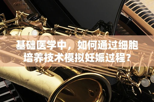 基础医学中，如何通过细胞培养技术模拟妊娠过程？